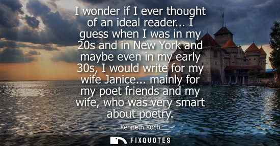 Small: I wonder if I ever thought of an ideal reader... I guess when I was in my 20s and in New York and maybe