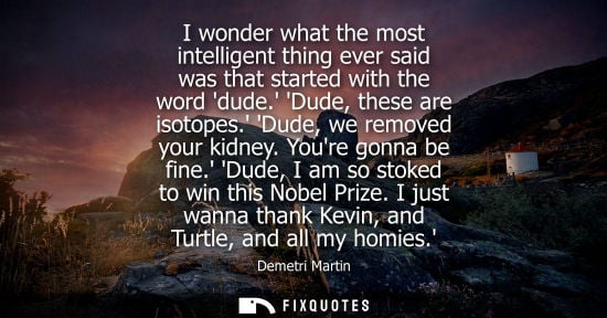 Small: Demetri Martin: I wonder what the most intelligent thing ever said was that started with the word dude. Dude, 