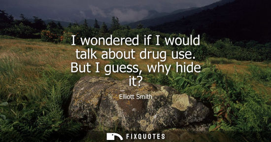 Small: I wondered if I would talk about drug use. But I guess, why hide it?