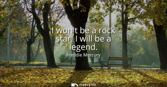 Small: I wont be a rock star. I will be a legend