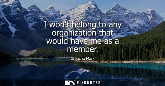 Small: I wont belong to any organization that would have me as a member