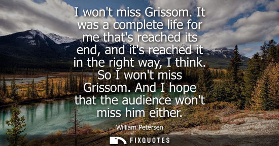Small: I wont miss Grissom. It was a complete life for me thats reached its end, and its reached it in the rig