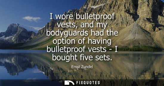 Small: I wore bulletproof vests, and my bodyguards had the option of having bulletproof vests - I bought five 