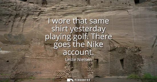 Small: I wore that same shirt yesterday playing golf. There goes the Nike account
