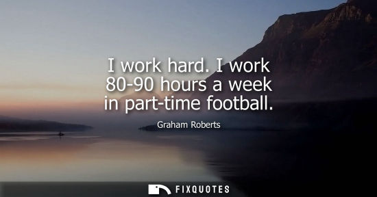 Small: I work hard. I work 80-90 hours a week in part-time football