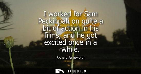 Small: I worked for Sam Peckinpah on quite a bit of action in his films, and he got excited once in a while