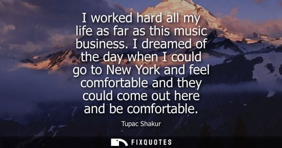Small: I worked hard all my life as far as this music business. I dreamed of the day when I could go to New Yo