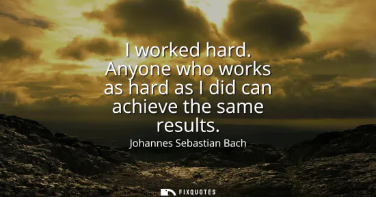 Small: I worked hard. Anyone who works as hard as I did can achieve the same results