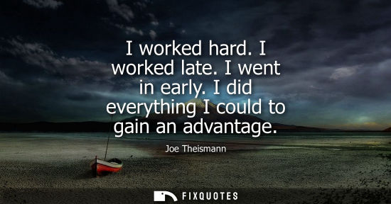 Small: I worked hard. I worked late. I went in early. I did everything I could to gain an advantage