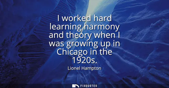 Small: I worked hard learning harmony and theory when I was growing up in Chicago in the 1920s