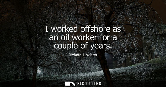 Small: I worked offshore as an oil worker for a couple of years