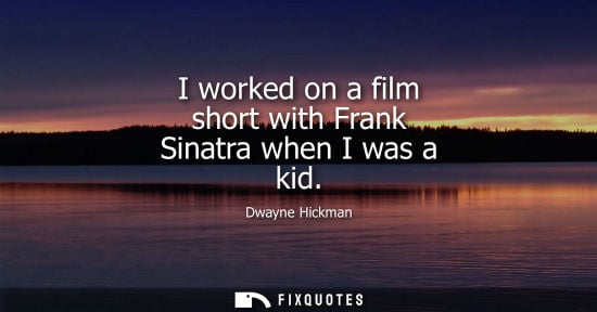 Small: I worked on a film short with Frank Sinatra when I was a kid