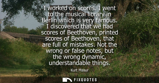 Small: I worked on scores. I went to the musical library in Berlin which is very famous. I discovered that we 