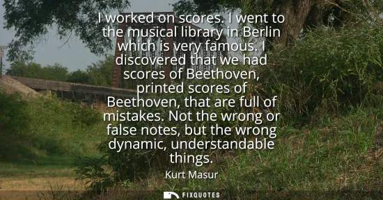 Small: I worked on scores. I went to the musical library in Berlin which is very famous. I discovered that we had sco