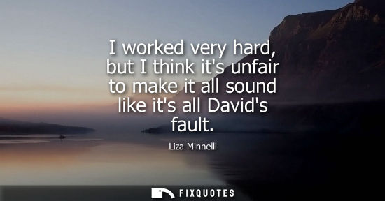 Small: I worked very hard, but I think its unfair to make it all sound like its all Davids fault