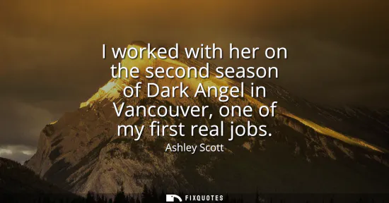 Small: I worked with her on the second season of Dark Angel in Vancouver, one of my first real jobs