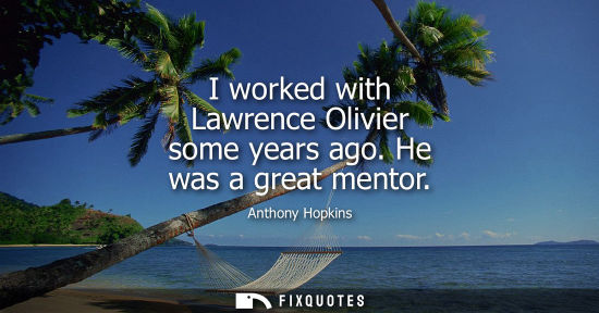 Small: I worked with Lawrence Olivier some years ago. He was a great mentor
