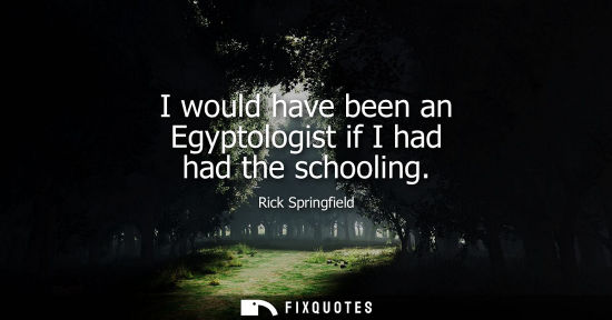Small: I would have been an Egyptologist if I had had the schooling