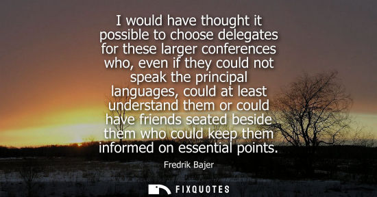 Small: I would have thought it possible to choose delegates for these larger conferences who, even if they cou