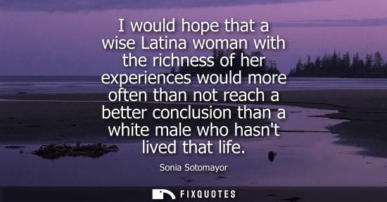 Small: I would hope that a wise Latina woman with the richness of her experiences would more often than not re