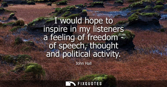 Small: I would hope to inspire in my listeners a feeling of freedom - of speech, thought and political activit