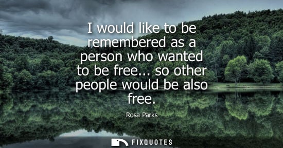 Small: I would like to be remembered as a person who wanted to be free... so other people would be also free