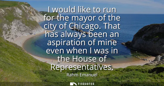 Small: I would like to run for the mayor of the city of Chicago. That has always been an aspiration of mine even when