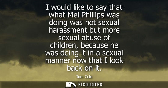 Small: I would like to say that what Mel Phillips was doing was not sexual harassment but more sexual abuse of