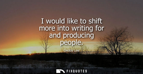 Small: I would like to shift more into writing for and producing people