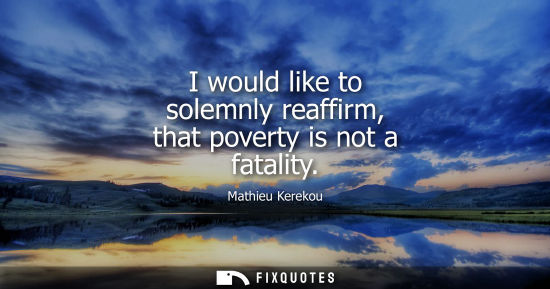 Small: I would like to solemnly reaffirm, that poverty is not a fatality