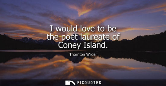 Small: I would love to be the poet laureate of Coney Island - Thornton Wilder