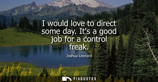 Small: I would love to direct some day. Its a good job for a control freak