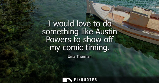 Small: I would love to do something like Austin Powers to show off my comic timing