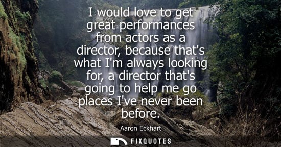 Small: I would love to get great performances from actors as a director, because thats what Im always looking 