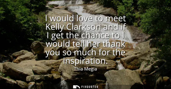 Small: I would love to meet Kelly Clarkson and if I get the chance to I would tell her thank you so much for the insp