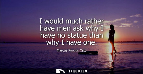 Small: I would much rather have men ask why I have no statue than why I have one
