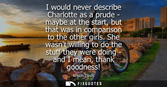 Small: I would never describe Charlotte as a prude - maybe at the start, but that was in comparison to the oth