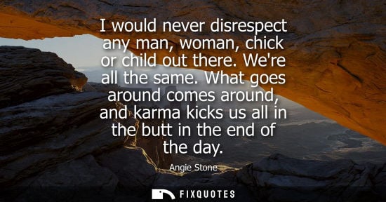 Small: I would never disrespect any man, woman, chick or child out there. Were all the same. What goes around 