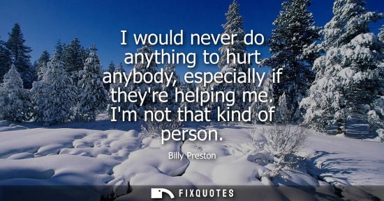 Small: I would never do anything to hurt anybody, especially if theyre helping me. Im not that kind of person