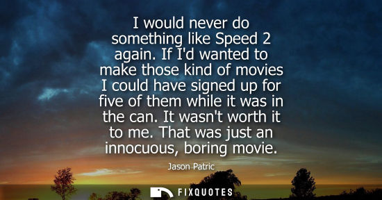 Small: I would never do something like Speed 2 again. If Id wanted to make those kind of movies I could have s
