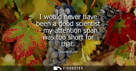 Small: I would never have been a good scientist - my attention span was too short for that