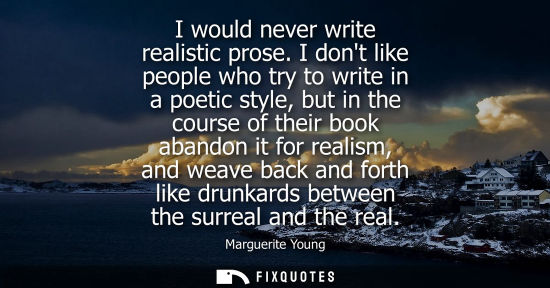 Small: I would never write realistic prose. I dont like people who try to write in a poetic style, but in the course 