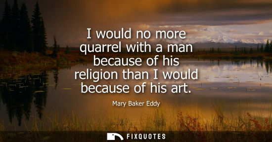 Small: I would no more quarrel with a man because of his religion than I would because of his art