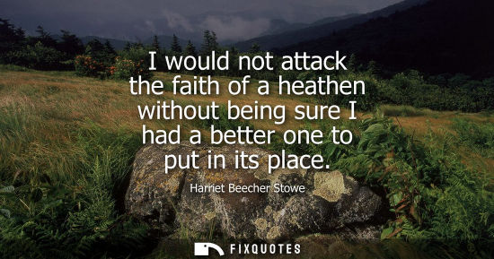 Small: I would not attack the faith of a heathen without being sure I had a better one to put in its place