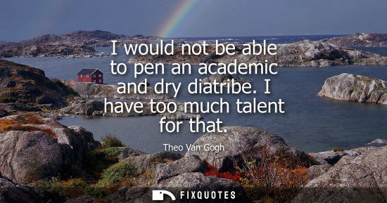 Small: I would not be able to pen an academic and dry diatribe. I have too much talent for that