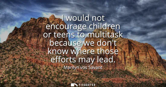 Small: I would not encourage children or teens to multitask because we dont know where those efforts may lead
