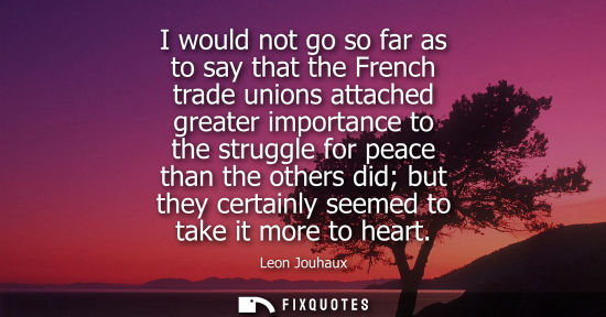 Small: I would not go so far as to say that the French trade unions attached greater importance to the struggl