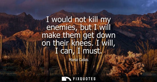 Small: I would not kill my enemies, but I will make them get down on their knees. I will, I can, I must