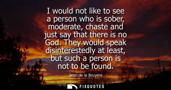 Small: I would not like to see a person who is sober, moderate, chaste and just say that there is no God.