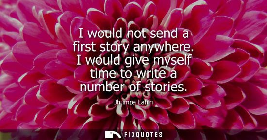 Small: I would not send a first story anywhere. I would give myself time to write a number of stories - Jhumpa Lahiri
